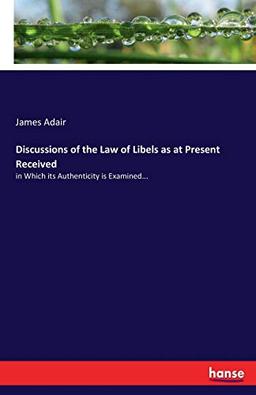 Discussions of the Law of Libels as at Present Received: in Which its Authenticity is Examined...