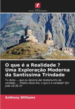 O que é a Realidade ? Uma Exploração Moderna da Santíssima Trindade: Tu dizes..., que eu deveria dar testemunho da verdade,.... Pilatos disse-lhe, o que é a verdade? KJV João 18:36-37