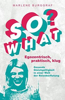 So What? - Egozentrisch, praktisch, klug: Gesunde Gleichgültigkeit in einer Welt der Reizüberflutung