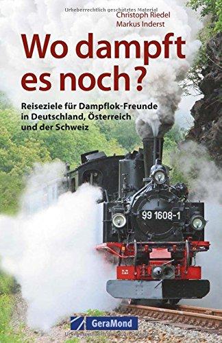 Handbuch Dampflok Erlebnisse: Wo dampft es noch in Deutschland, Österreich und der Schweiz? Eisenbahnvereine und Museumsbahnen, die schönsten Strecken, interessantesten Fuhrparks und vieles mehr