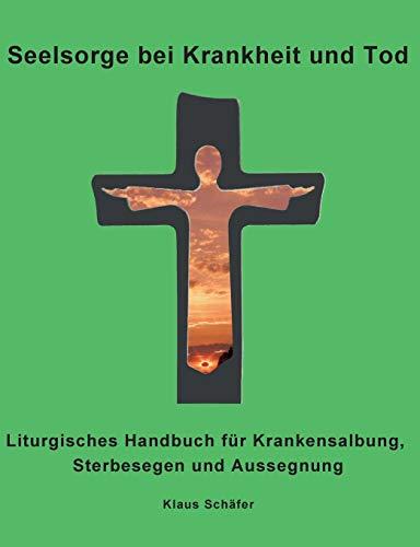 Seelsorge bei Krankheit und Tod: Liturgisches Handbuch für Krankensalbung, Sterbesegen und Aussegnung: Liturgisches Handbuch fr Krankensalbung, Sterbesegen und Aussegnung