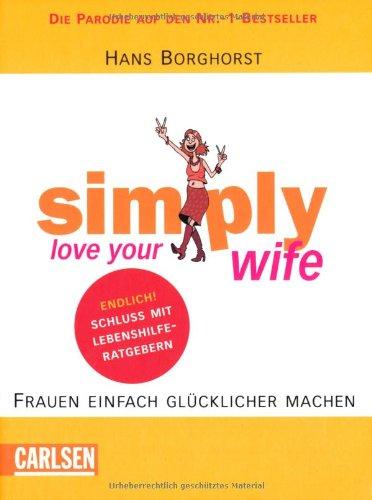 Simply love your wife: Frauen einfach glücklich machen in 15 Schritten