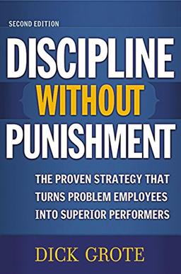 Discipline Without Punishment: The Proven Strategy That Turns Problem Employees Into Superior Performers