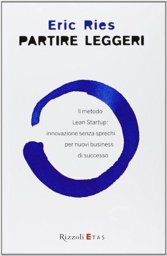 Partire leggeri. Il metodo Lean Startup: innovazione senza sprechi per nuovi business di successo