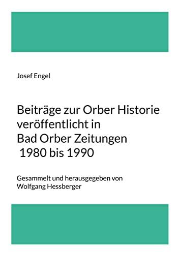 Beiträge zur Orber Historie veröffentlicht in Bad Orber Zeitungen 1980 bis 1990: Gesammelt und herausgegeben von Wolfgang Hessberger