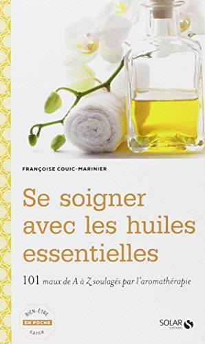 Se soigner avec les huiles essentielles : 101 maux de A à Z soulagés par l'aromathérapie