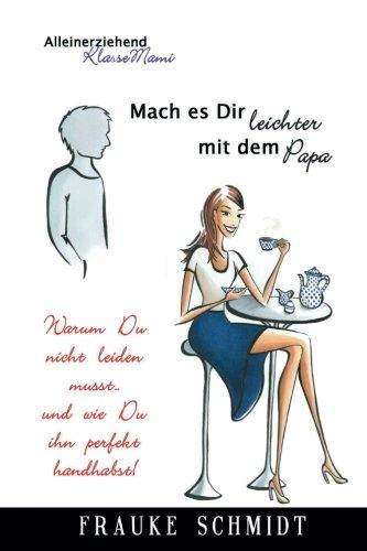 Mach es Dir leichter mit dem Papa!: Warum Du nicht leiden musst.. und wie Du ihn perfekt handhabst! (Alleinerziehend-KlasseMami)