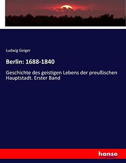 Berlin: 1688-1840: Geschichte des geistigen Lebens der preußischen Hauptstadt. Erster Band