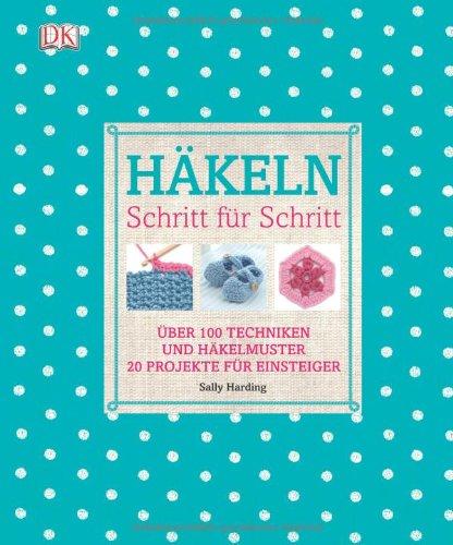 Häkeln Schritt für Schritt: Über 100 Techniken und Häkelmuster, 20 Projekte für Einsteiger