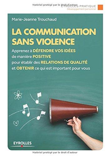 La communication sans violence : apprenez à défendre vos idées de manière positive pour établir des relations de qualité et obtenir ce qui est important pour vous