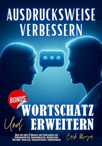 Ausdrucksweise Verbessern und Wortschatz Erweitern: Buch mit über 51 Übungen zur Verbesserung von Sprachkompetenz, Kommunikation, Artikulation, Rhetorik, Smalltalk, Schlagfertigkeit, Körpersprache