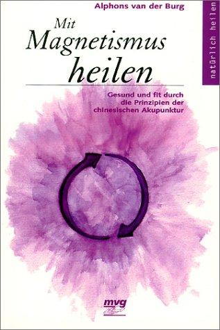 Mit Magnetismus heilen. Gesund und fit durch die Prinzipien der chinesischen Akupunktur