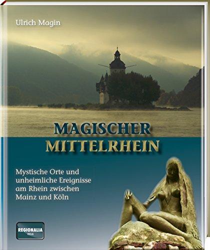 Magischer Mittelrhein: Mystische Orte und unheimliche Ereignisse am Rhein zwischen Mainz und Köln