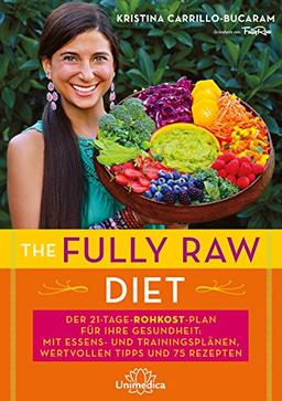 The Fully Raw Diet: Der 21-Tage-Plan für Ihre Gesundheit: Mit Essens- und Trainingsplänen, wertvollen Tipps und 75 Rezepten