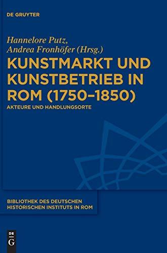 Kunstmarkt und Kunstbetrieb in Rom (1750–1850): Akteure und Handlungsorte (Bibliothek des Deutschen Historischen Instituts in Rom, Band 137)