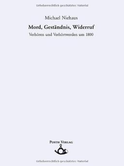 Mord, Geständnis, Widerruf.  Verhören und Verhörtwerden um 1800