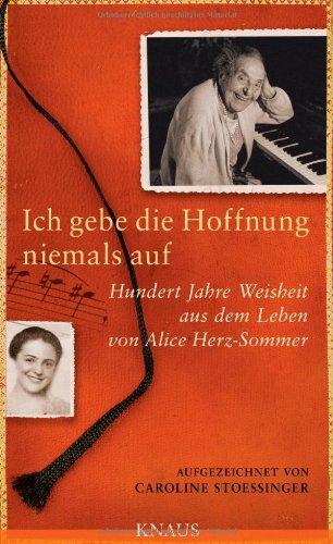 Ich gebe die Hoffnung niemals auf: Hundert Jahre Weisheit aus dem Leben von Alice Herz-Sommer