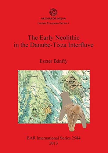 The Early Neolithic in the Danube-Tisza Interfluve (Archaeolingua Central European Series, 7 / Bar International Series, 2584)