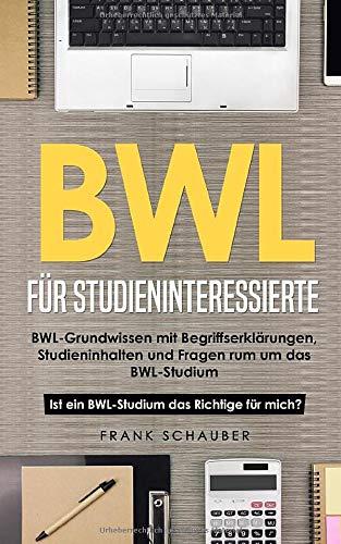 BWL für Studieninteressierte: BWL-Grundwissen mit Begriffserklärungen, Studieninhalten und Fragen rum um das BWL-Studium – Ist ein BWL-Studium das Richtige für mich?