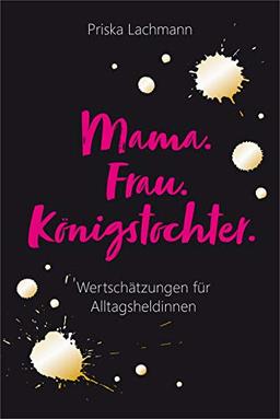 Mama. Frau. Königstochter.: Wertschätzungen für Alltagsheldinnen