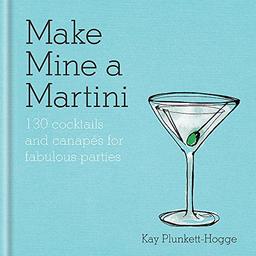 Make Mine a Martini: 130 Cocktails & Canapés for Fabulous Parties