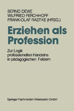 Erziehen als Profession. Zur Logik professionellen Handelns in pädagogischen Feldern