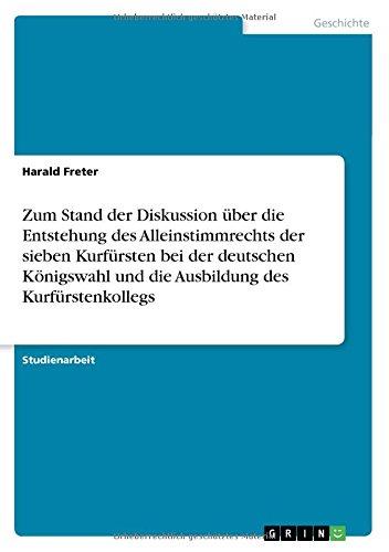 Zum Stand der Diskussion über die Entstehung des Alleinstimmrechts der sieben Kurfürsten bei der deutschen Königswahl und die Ausbildung des Kurfürstenkollegs