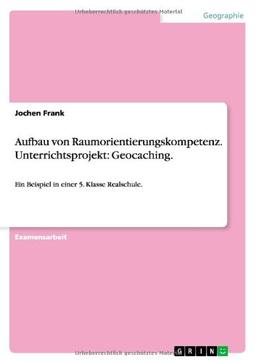 Aufbau von Raumorientierungskompetenz. Unterrichtsprojekt: Geocaching: Ein Beispiel in einer 5. Klasse Realschule