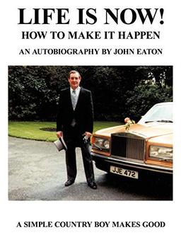 Life Is Now! - How to Make It Happen: An Autobiography by John Eaton a Simple Countryboy Makes Good