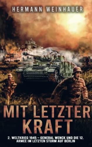 Mit letzter Kraft: 2. Weltkrieg 1945 - General Wenck und die 12. Armee im letzten Sturm auf Berlin