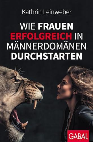 Wie Frauen erfolgreich in Männerdomänen durchstarten (Dein Erfolg)