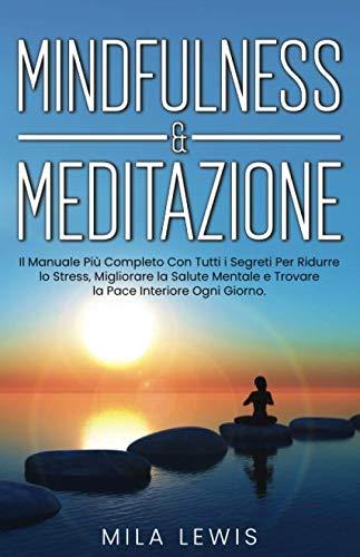 Mindfulness & Meditazione: Il Manuale Più Completo Con Tutti i Segreti Per Ridurre lo Stress, Migliorare la Salute Mentale e Trovare la Pace Interiore Ogni Giorno