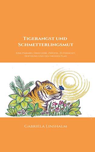 Tigerangst und Schmetterlingsmut: Eine Parabel über Liebe, Zweifel, Zuversicht, Hoffnung und den großen Plan des Lebens