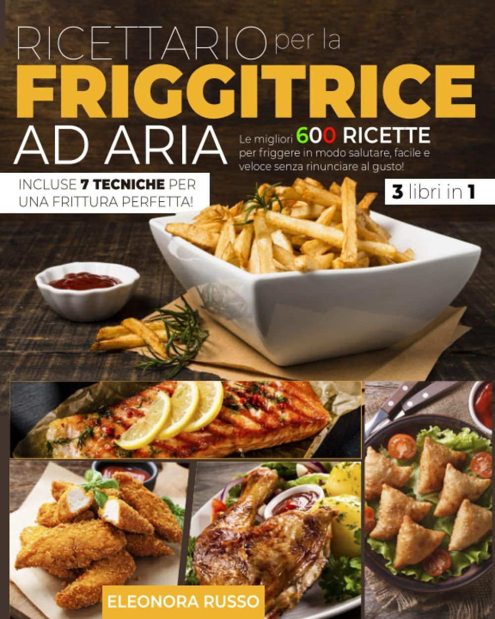 RICETTARIO PER LA FRIGGITRICE AD ARIA: Le Migliori 600 Ricette per Friggere in Modo Salutare, Facile e Veloce Senza Rinunciare al Gusto. Incluse 7 Tecniche per una Frittura Perfetta!