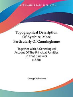 Topographical Description Of Ayrshire, More Particularly Of Cunninghame: Together With A Genealogical Account Of The Principal Families In That Bailiwick (1820)