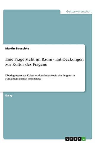 Eine Frage steht im Raum - Ent-Deckungen zur Kultur des Fragens: Überlegungen zur Kultur und Anthropologie des Fragens als Fundamentalismus-Prophylaxe