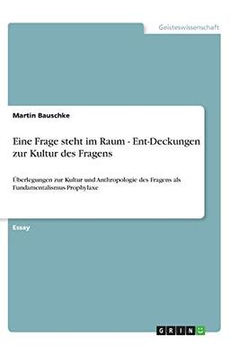 Eine Frage steht im Raum - Ent-Deckungen zur Kultur des Fragens: Überlegungen zur Kultur und Anthropologie des Fragens als Fundamentalismus-Prophylaxe