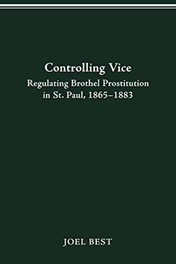 CONTROLLING VICE: REGULATING BROTHEL PROSTITUTION IN ST. PAUL, 1865–1883 (HISTORY CRIME & CRIMINAL JUS)