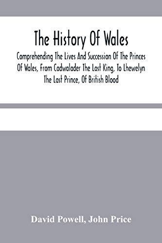 The History Of Wales.: Comprehending The Lives And Succession Of The Princes Of Wales, From Cadwalader The Last King, To Lhewelyn The Last Prince, Of ... Affairs Of Wales, Under The Kings Of England.