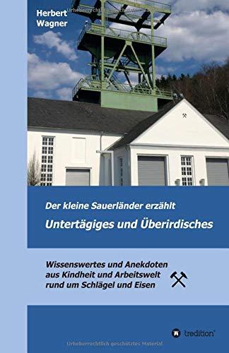 Der kleine Sauerländer erzählt Untertägiges und Überirdisches: Wissenswertes und Anekdoten aus Kindheit und Arbeitswelt rund um Schlägel und Eisen