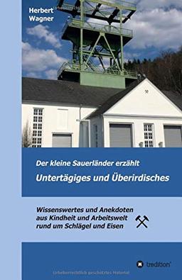 Der kleine Sauerländer erzählt Untertägiges und Überirdisches: Wissenswertes und Anekdoten aus Kindheit und Arbeitswelt rund um Schlägel und Eisen