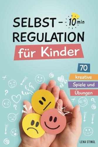 Selbstregulation für Kinder in 10 Minuten - 70 kreative Spiele und Übungen: Für einen besseren Umgang mit starken Gefühlen, zur Förderung der ... und der emotionalen Entwicklung von Kindern