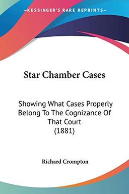 Star Chamber Cases: Showing What Cases Properly Belong To The Cognizance Of That Court (1881)