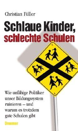 Schlaue Kinder, schlechte Schulen: Wie unfähige Politiker unser Bildungssystem ruinieren - und warum es trotzdem gute Schulen gibt