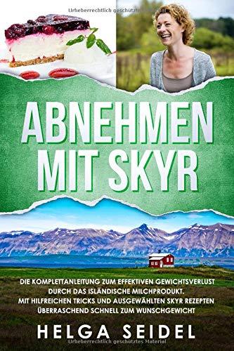 Abnehmen mit Skyr. Die Komplettanleitung zum effektiven Gewichtsverlust durch das isländische Milchprodukt. Mit hilfreichen Tricks und ausgewählten Skyr Rezepten überraschend schnell zum Wunschgewicht