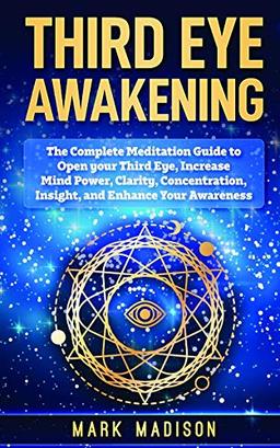 Third Eye Awakening: The Complete Meditation Guide to Open Your Third Eye, Increase Mind Power, Clarity, Concentration, Insight, and Enhance Your Awareness