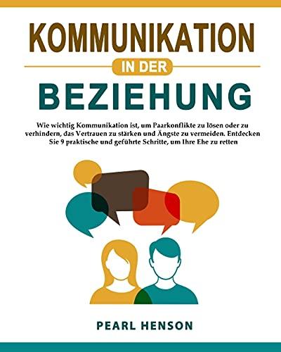 Kommunikation in der Beziehung: Wie wichtig Kommunikation ist, um Paarkonflikte zu lösen oder zu verhindern, das Vertrauen zu stärken und Ängste zu ... und geführte Schritte, um Ihre Ehe zu retten