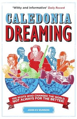 Caledonia Dreaming: 100 Scots Who Changed the World, Not Always for the Better!