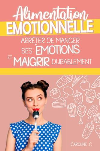 Alimentation émotionnel - Arrêter de manger ses émotions et maigrir durablement: Comment se libérer de ses kilos émotionnels et enfin perdre du poids ... et commencer un rééquilibrage alimentaire