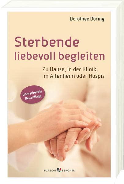 Sterbende liebevoll begleiten: Zu Hause, in der Klinik, im Altenheim oder Hospiz